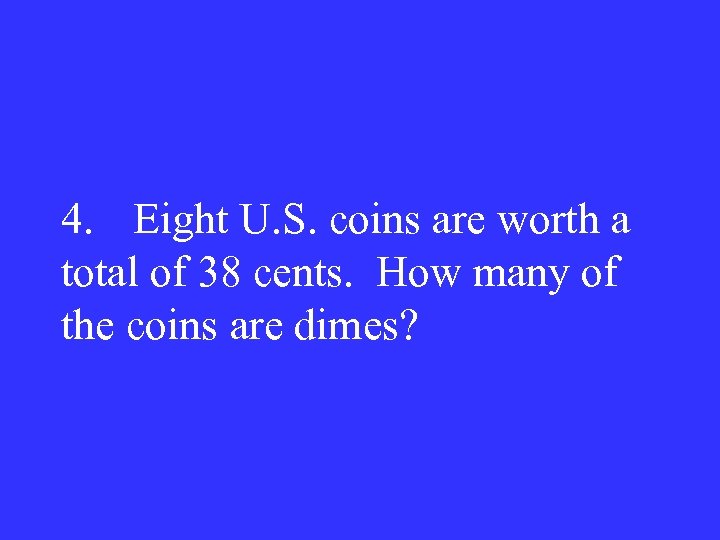 4. Eight U. S. coins are worth a total of 38 cents. How many