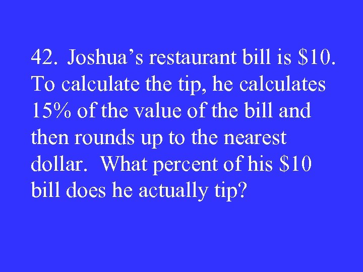 42. Joshua’s restaurant bill is $10. To calculate the tip, he calculates 15% of
