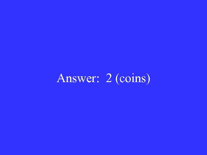Answer: 2 (coins) 