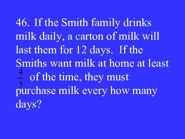 46. If the Smith family drinks milk daily, a carton of milk will last