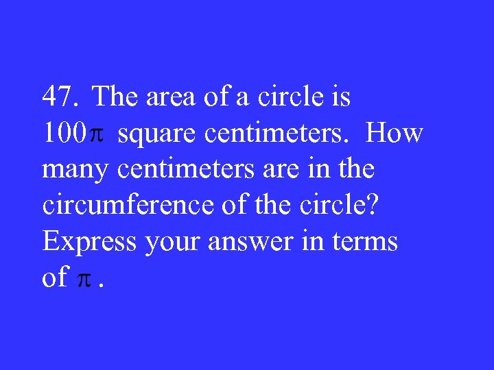 47. The area of a circle is 100 square centimeters. How many centimeters are
