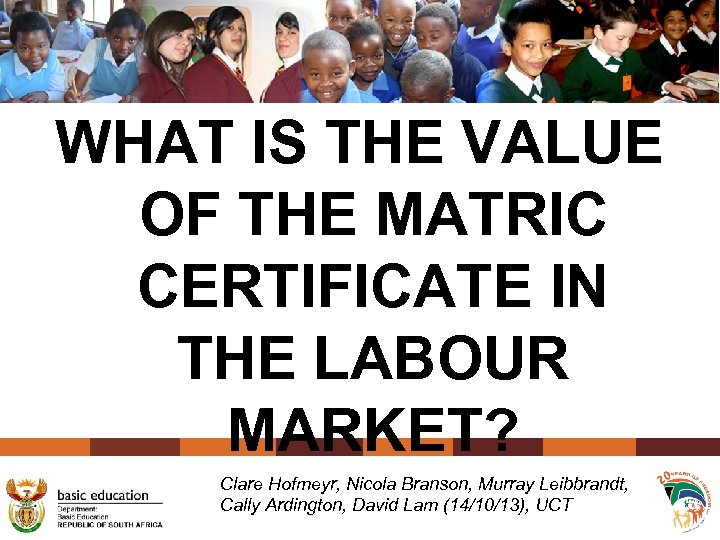 WHAT IS THE VALUE OF THE MATRIC CERTIFICATE IN THE LABOUR MARKET? Clare Hofmeyr,