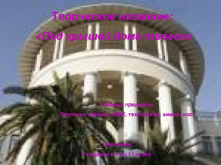 Творческое название: «Под крышей дома твоего» Учебные предметы Экология, физика, ОБЖ, технология, химия, изо