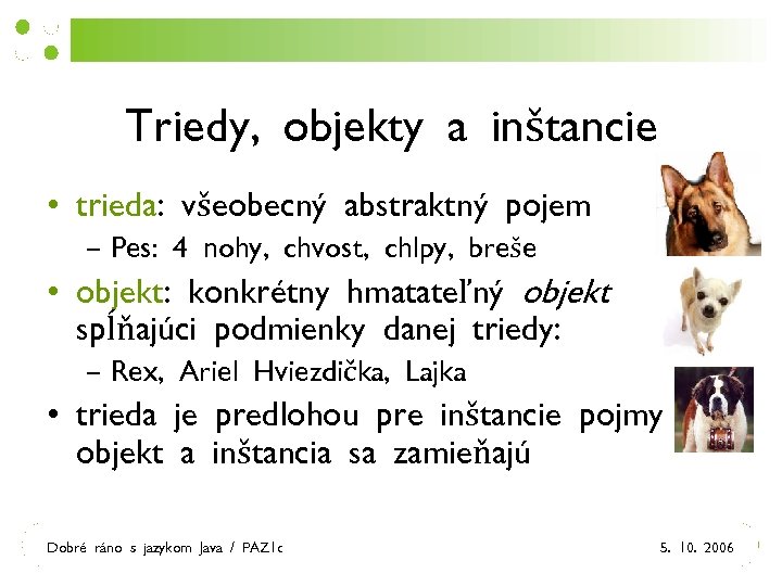 Triedy, objekty a inštancie • trieda: všeobecný abstraktný pojem – Pes: 4 nohy, chvost,