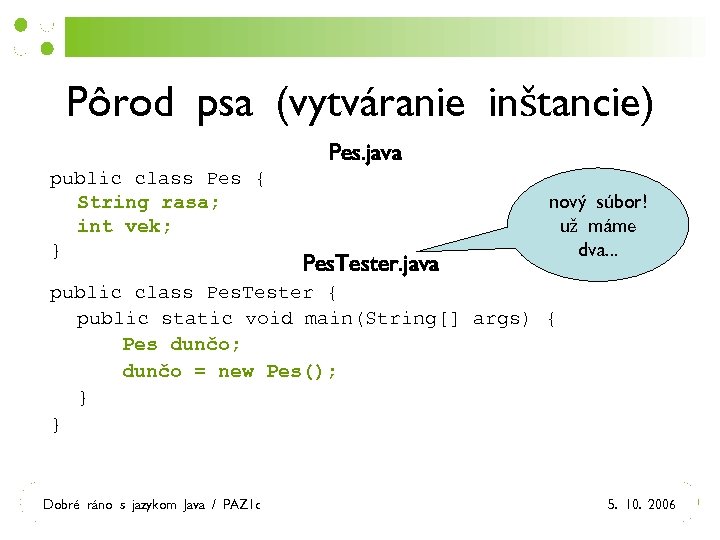 Pôrod psa (vytváranie inštancie) Pes. java public class Pes { String rasa; int vek;