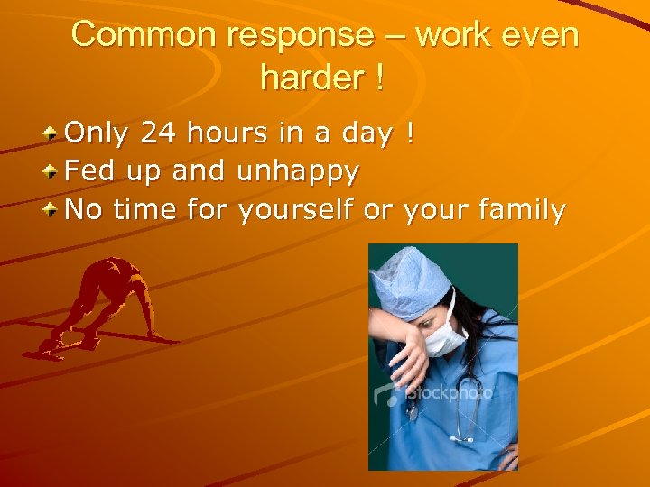 Common response – work even harder ! Only 24 hours in a day !