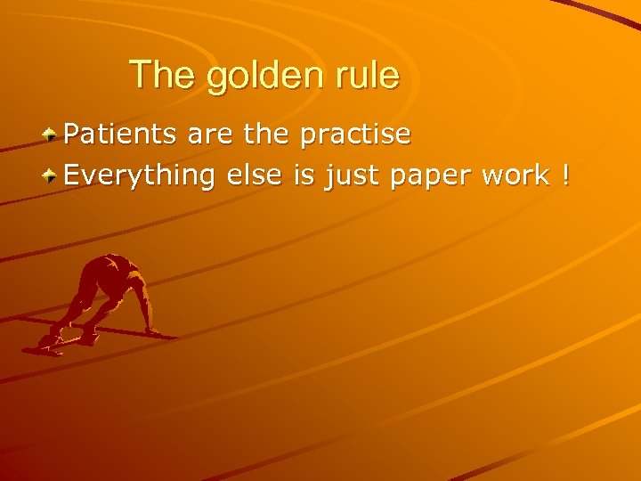 The golden rule Patients are the practise Everything else is just paper work !