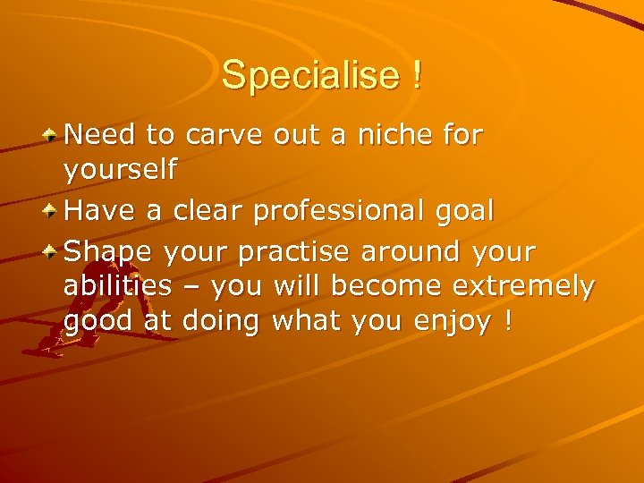 Specialise ! Need to carve out a niche for yourself Have a clear professional
