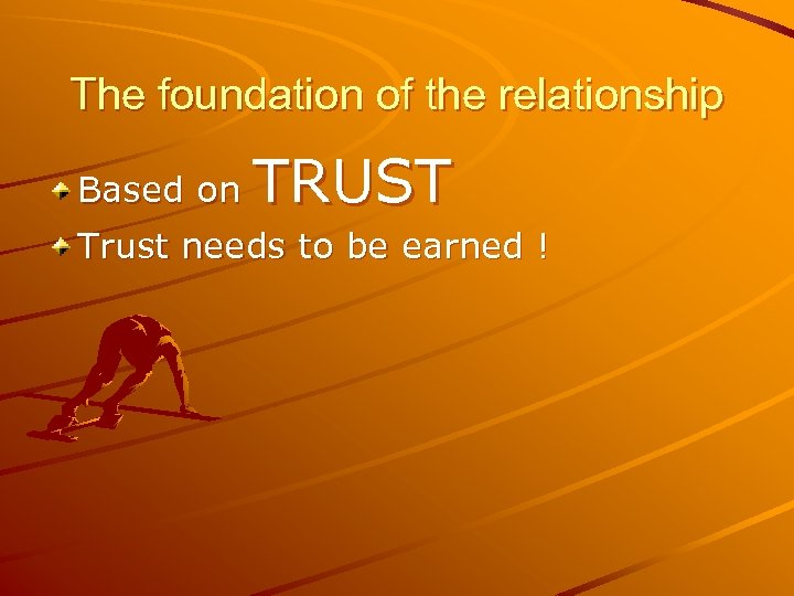 The foundation of the relationship TRUST Based on Trust needs to be earned !