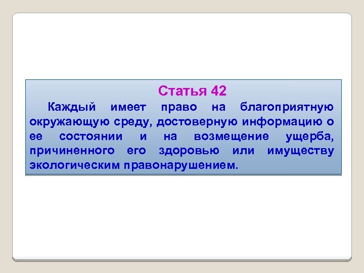 Статья 42 Каждый имеет право на благоприятную окружающую среду, достоверную информацию о ее состоянии