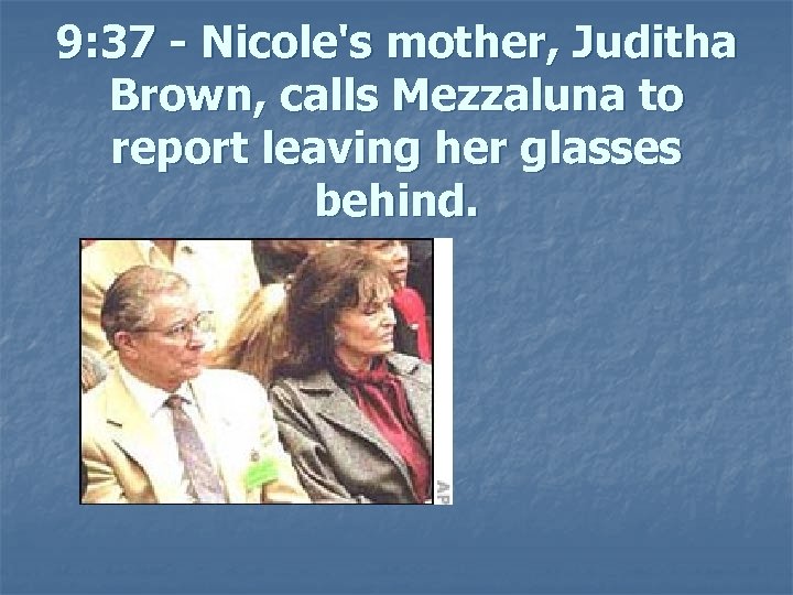 9: 37 - Nicole's mother, Juditha Brown, calls Mezzaluna to report leaving her glasses