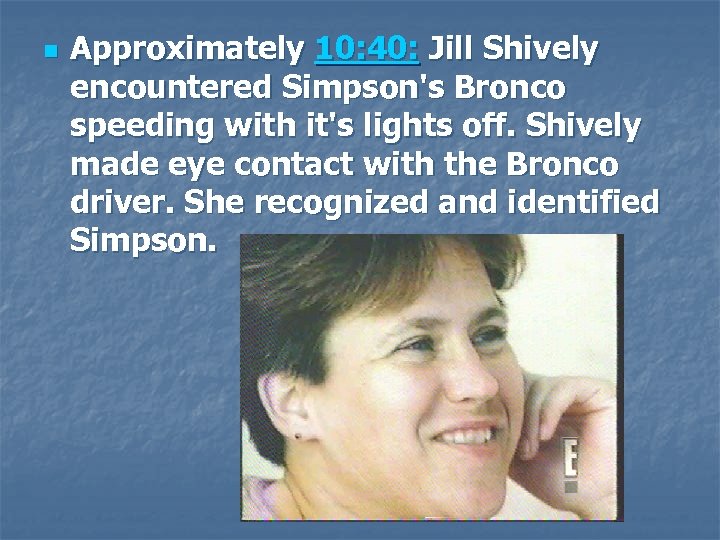 n Approximately 10: 40: Jill Shively encountered Simpson's Bronco speeding with it's lights off.