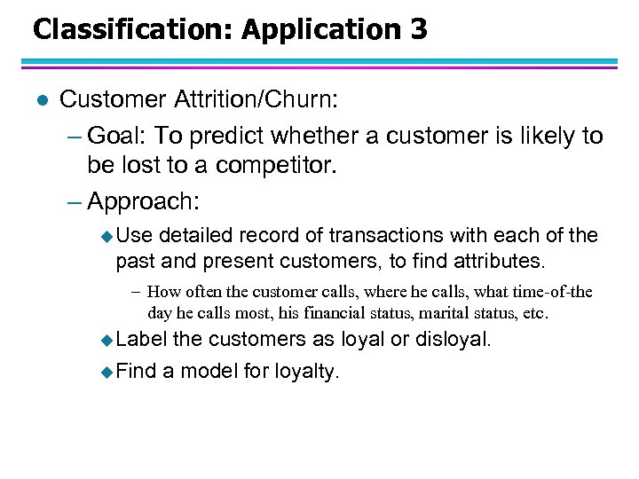 Classification: Application 3 l Customer Attrition/Churn: – Goal: To predict whether a customer is