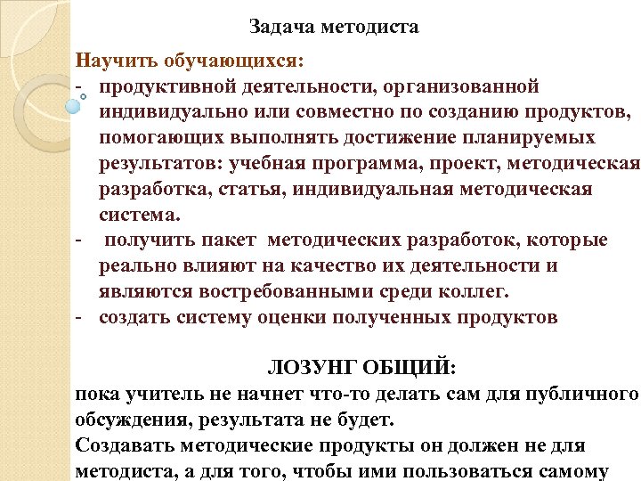 Задача методиста Научить обучающихся: - продуктивной деятельности, организованной индивидуально или совместно по созданию продуктов,