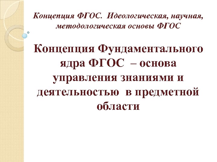 Концепция ФГОС. Идеологическая, научная, методологическая основы ФГОС Концепция Фундаментального ядра ФГОС – основа управления