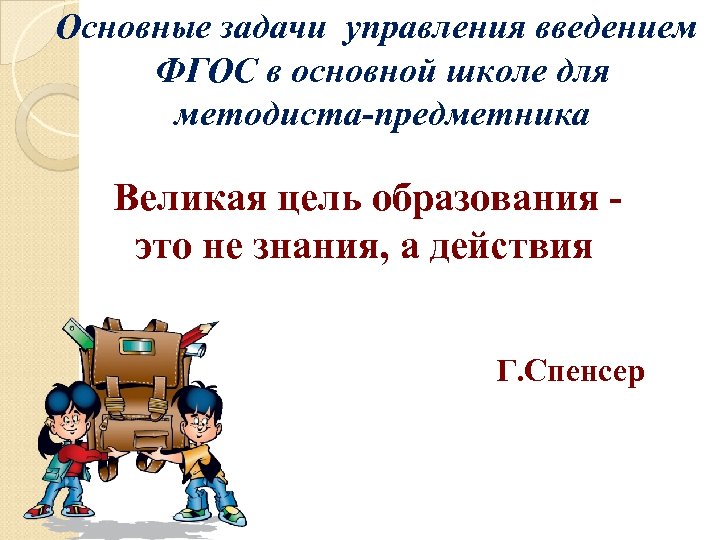 Основные задачи управления введением ФГОС в основной школе для методиста-предметника Великая цель образования -