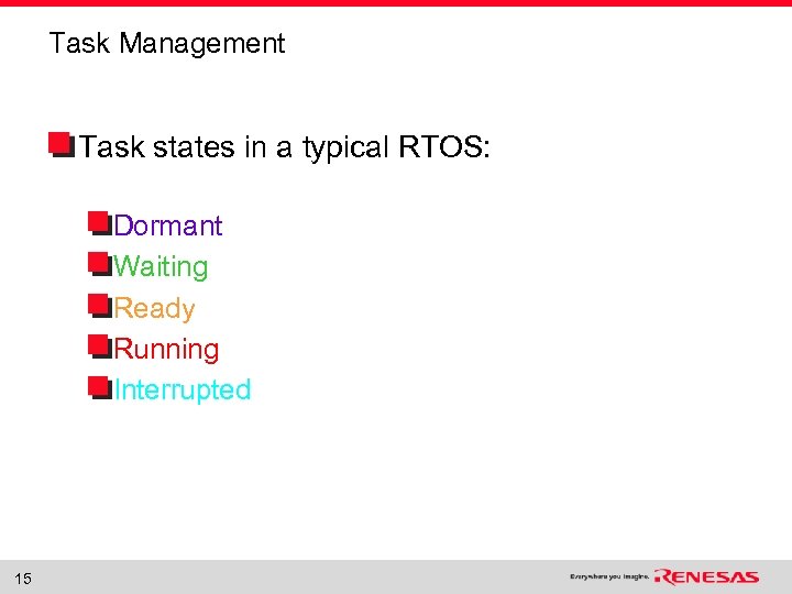 Task Management Task states in a typical RTOS: Dormant Waiting Ready Running Interrupted 15