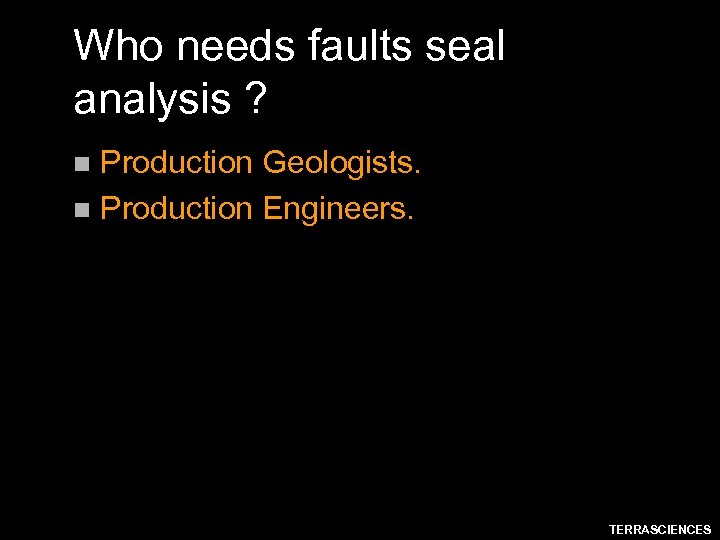 Who needs faults seal analysis ? Production Geologists. n Production Engineers. n TERRASCIENCES 