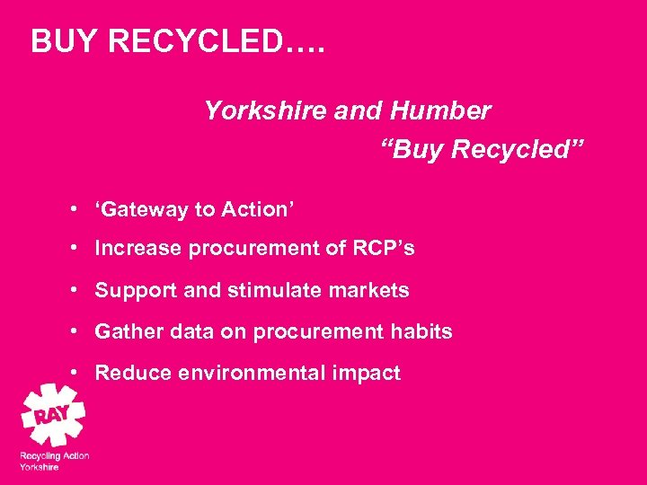 BUY RECYCLED…. Yorkshire and Humber “Buy Recycled” • ‘Gateway to Action’ • Increase procurement