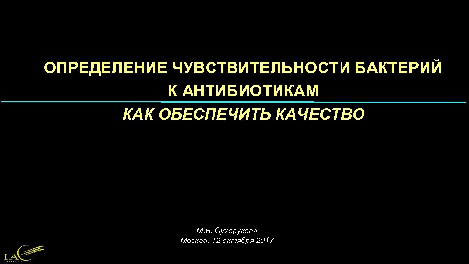 ОПРЕДЕЛЕНИЕ ЧУВСТВИТЕЛЬНОСТИ БАКТЕРИЙ К АНТИБИОТИКАМ КАК ОБЕСПЕЧИТЬ КАЧЕСТВО М. В. Сухорукова Москва, 12 октября