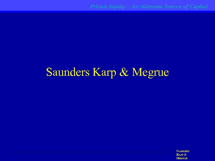 Private Equity – An Alternate Source of Capital Saunders Karp & Megrue SAUNDERS KARP
