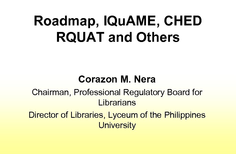 Roadmap, IQu. AME, CHED RQUAT and Others Corazon M. Nera Chairman, Professional Regulatory Board