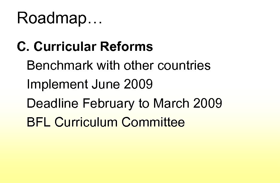 Roadmap… C. Curricular Reforms Benchmark with other countries Implement June 2009 Deadline February to