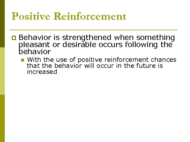 Positive Reinforcement p Behavior is strengthened when something pleasant or desirable occurs following the