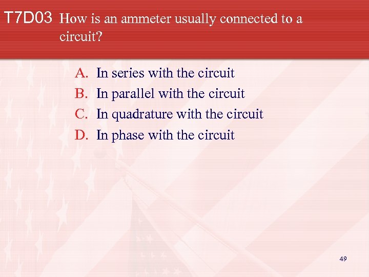 T 7 D 03 How is an ammeter usually connected to a circuit? A.