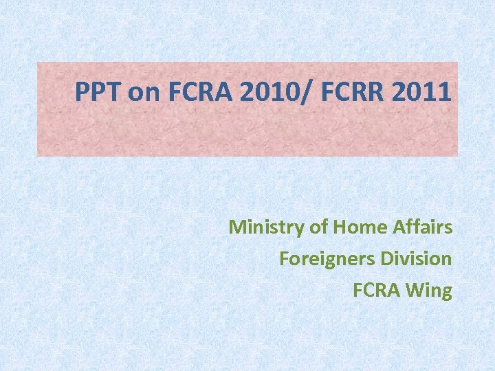 PPT on FCRA 2010/ FCRR 2011 Ministry of Home Affairs Foreigners Division FCRA Wing