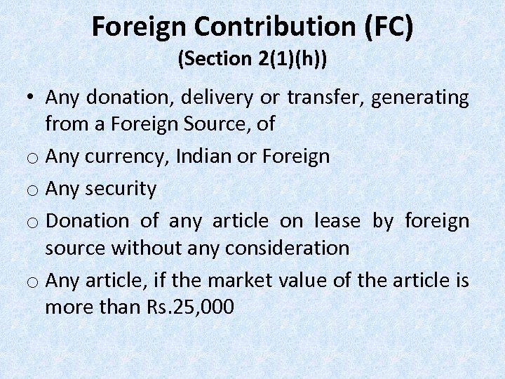 Foreign Contribution (FC) (Section 2(1)(h)) • Any donation, delivery or transfer, generating from a