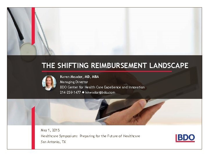 THE SHIFTING REIMBURSEMENT LANDSCAPE Karen Meador, MD, MBA Managing Director BDO Center for Health