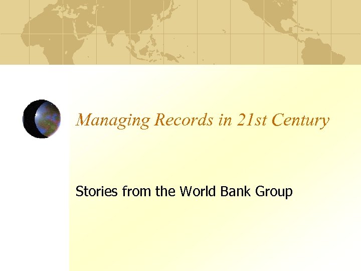 Managing Records in 21 st Century Stories from the World Bank Group 