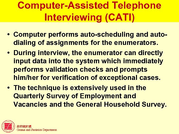 Computer-Assisted Telephone Interviewing (CATI) Computer performs auto-scheduling and autodialing of assignments for the enumerators.