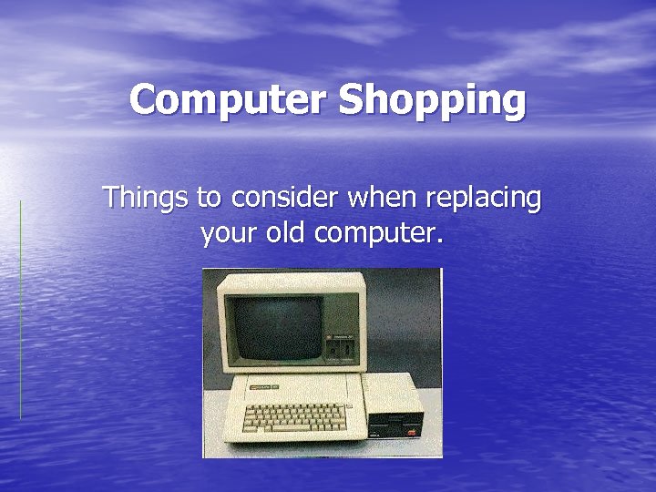 Computer Shopping Things to consider when replacing your old computer. 
