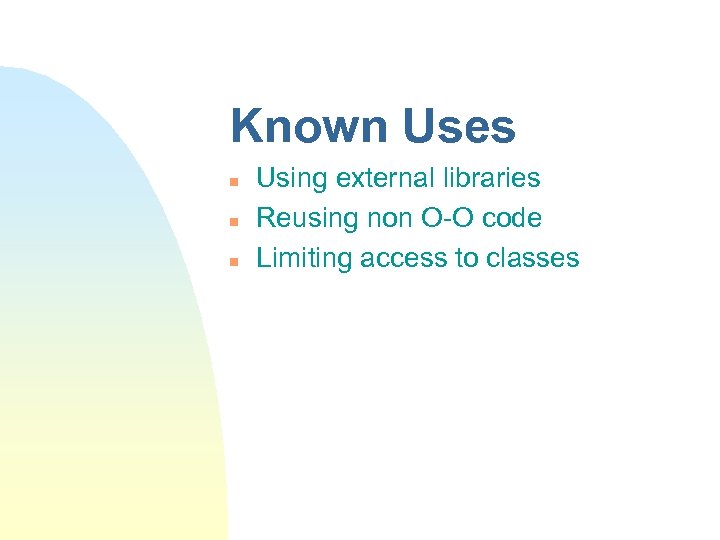 Known Uses n n n Using external libraries Reusing non O-O code Limiting access