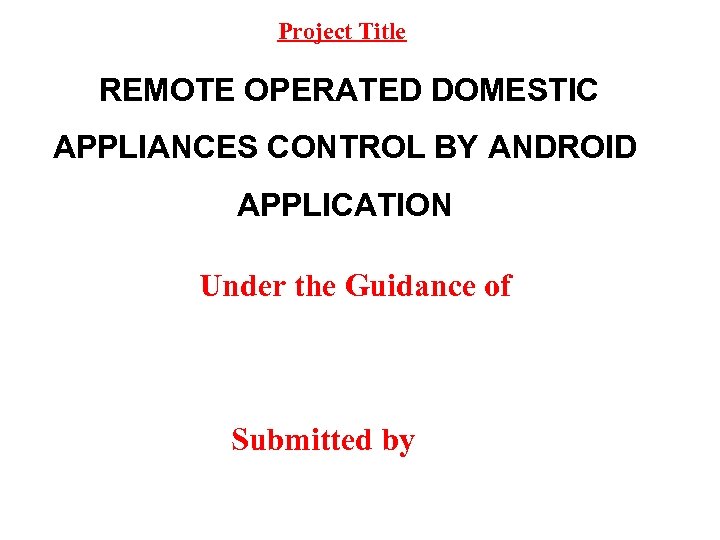 Project Title REMOTE OPERATED DOMESTIC APPLIANCES CONTROL BY ANDROID APPLICATION Under the Guidance of