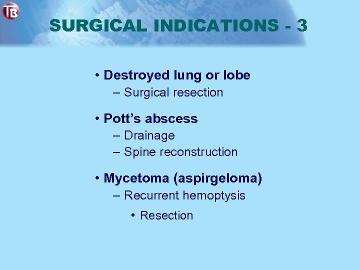 SURGICAL INDICATIONS - 3 • Destroyed lung or lobe – Surgical resection • Pott’s