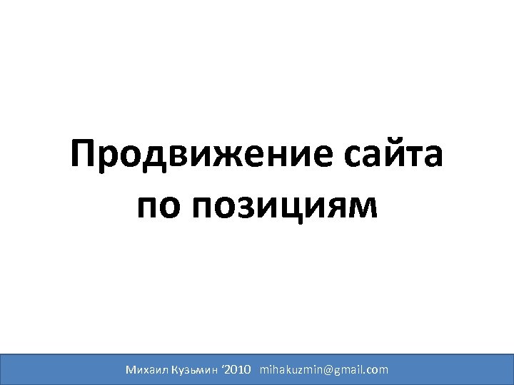 Продвижение сайта по позициям Михаил Кузьмин ‘ 2010 mihakuzmin@gmail. com 