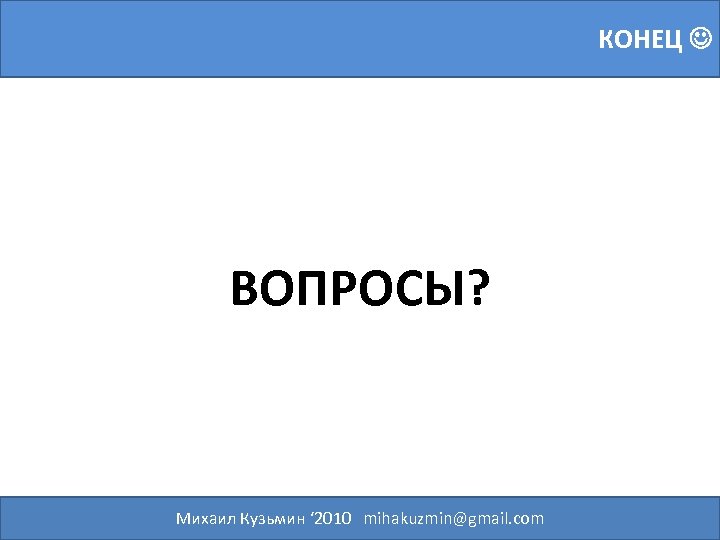 КОНЕЦ ВОПРОСЫ? Михаил Кузьмин ‘ 2010 mihakuzmin@gmail. com 