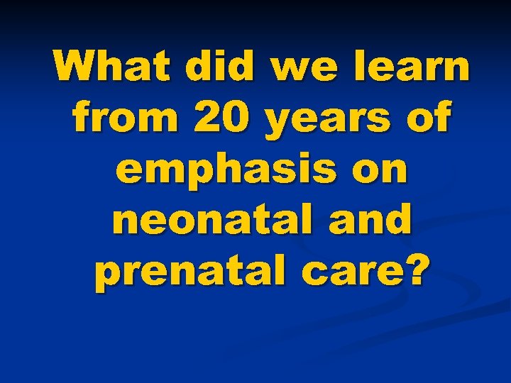 What did we learn from 20 years of emphasis on neonatal and prenatal care?
