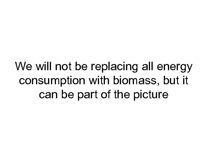 We will not be replacing all energy consumption with biomass, but it can be