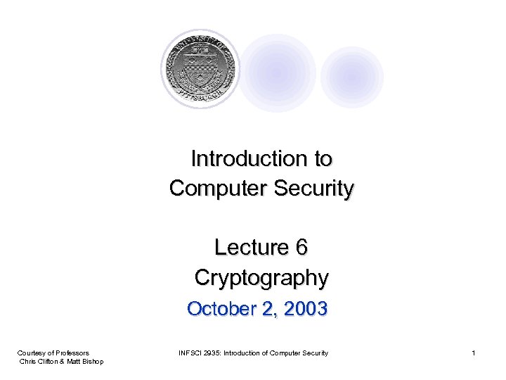 Introduction to Computer Security Lecture 6 Cryptography October 2, 2003 Courtesy of Professors Chris