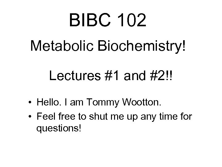 BIBC 102 Metabolic Biochemistry! Lectures #1 and #2!! • Hello. I am Tommy Wootton.