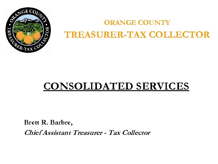 ORANGE COUNTY TREASURER-TAX COLLECTOR CONSOLIDATED SERVICES Brett R. Barbre, Chief Assistant Treasurer - Tax