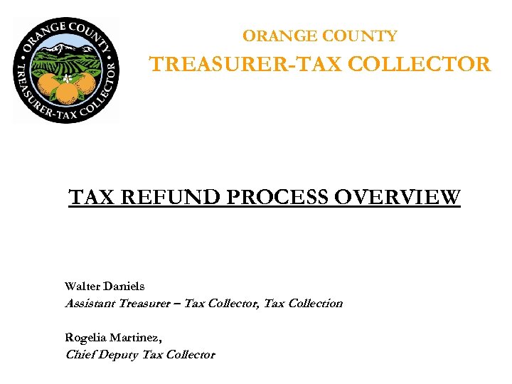 ORANGE COUNTY TREASURER-TAX COLLECTOR TAX REFUND PROCESS OVERVIEW Walter Daniels Assistant Treasurer – Tax