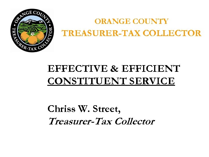 ORANGE COUNTY TREASURER-TAX COLLECTOR EFFECTIVE & EFFICIENT CONSTITUENT SERVICE Chriss W. Street, Treasurer-Tax Collector