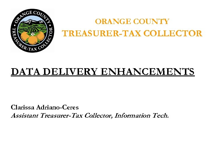 ORANGE COUNTY TREASURER-TAX COLLECTOR DATA DELIVERY ENHANCEMENTS Clarissa Adriano-Ceres Assistant Treasurer-Tax Collector, Information Tech.