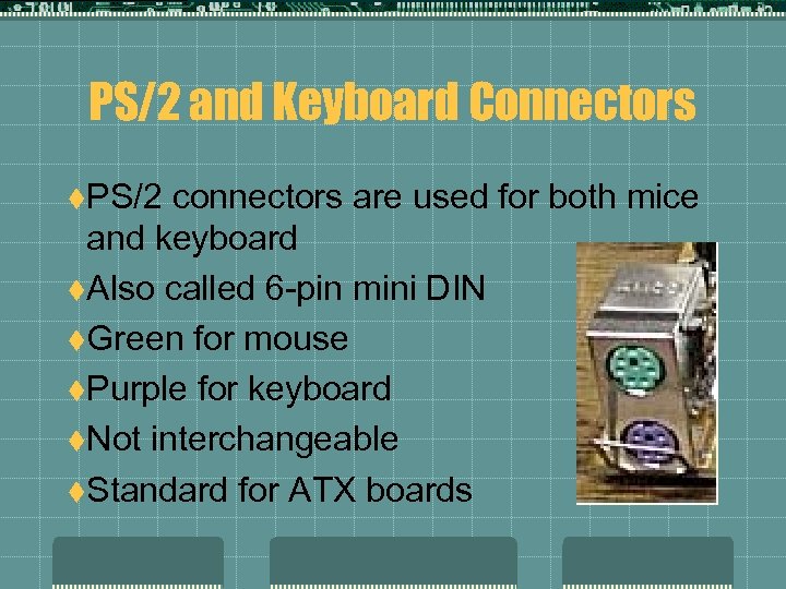 PS/2 and Keyboard Connectors t. PS/2 connectors are used for both mice and keyboard