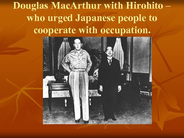 Douglas Mac. Arthur with Hirohito – who urged Japanese people to cooperate with occupation.